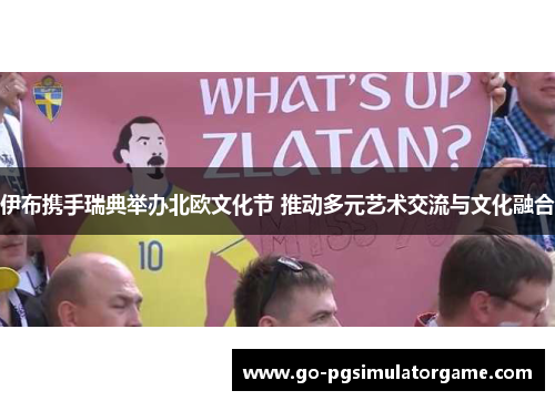 伊布携手瑞典举办北欧文化节 推动多元艺术交流与文化融合 伊布携手瑞典举办北欧文化节 推动多元艺术交流与文化融合