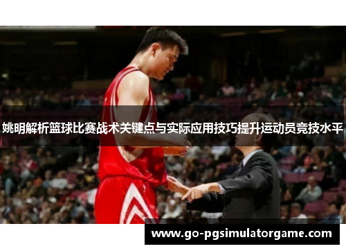 姚明解析篮球比赛战术关键点与实际应用技巧提升运动员竞技水平 姚明解析篮球比赛战术关键点与实际应用技巧提升运动员竞技水平