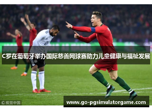 C罗在葡萄牙举办国际慈善网球赛助力儿童健康与福祉发展 C罗在葡萄牙举办国际慈善网球赛助力儿童健康与福祉发展