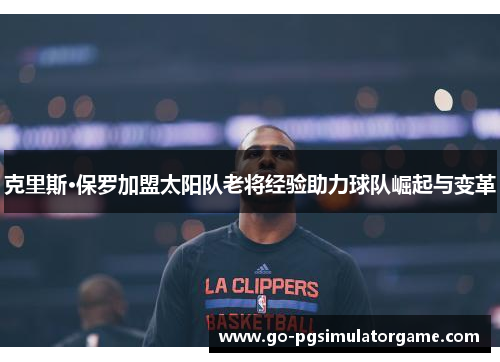 克里斯·保罗加盟太阳队老将经验助力球队崛起与变革 克里斯·保罗加盟太阳队老将经验助力球队崛起与变革
