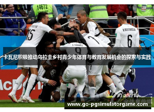 卡瓦尼积极推动乌拉圭乡村青少年体育与教育发展机会的探索与实践