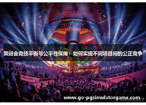 奥运会竞技平衡与公平性保障:如何实现不同项目间的公正竞争 奥运会竞技平衡与公平性保障:如何实现不同项目间的公正竞争