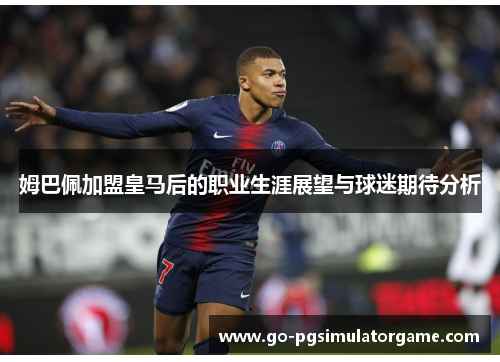 姆巴佩加盟皇马后的职业生涯展望与球迷期待分析 姆巴佩加盟皇马后的职业生涯展望与球迷期待分析