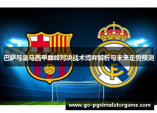 巴萨与皇马西甲巅峰对决战术博弈解析与未来走势预测 巴萨与皇马西甲巅峰对决战术博弈解析与未来走势预测