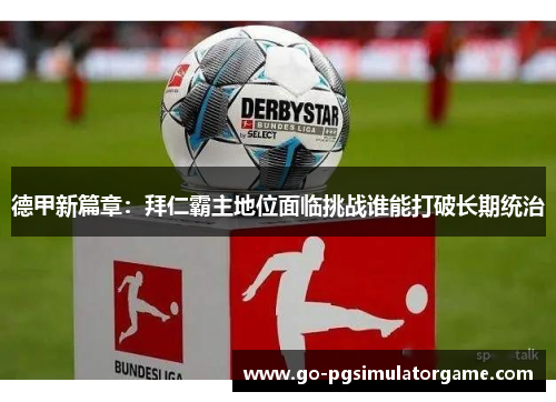 德甲新篇章:拜仁霸主地位面临挑战谁能打破长期统治 德甲新篇章:拜仁霸主地位面临挑战谁能打破长期统治