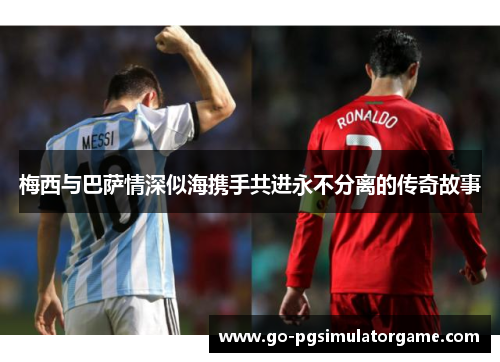 梅西与巴萨情深似海携手共进永不分离的传奇故事