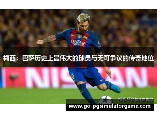 梅西:巴萨历史上最伟大的球员与无可争议的传奇地位 梅西:巴萨历史上最伟大的球员与无可争议的传奇地位