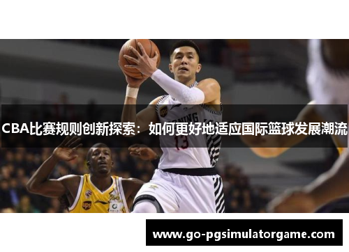 CBA比赛规则创新探索:如何更好地适应国际篮球发展潮流 CBA比赛规则创新探索:如何更好地适应国际篮球发展潮流