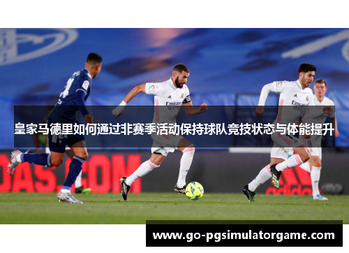 皇家马德里如何通过非赛季活动保持球队竞技状态与体能提升 皇家马德里如何通过非赛季活动保持球队竞技状态与体能提升