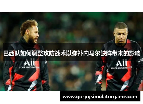 巴西队如何调整攻防战术以弥补内马尔缺阵带来的影响 巴西队如何调整攻防战术以弥补内马尔缺阵带来的影响