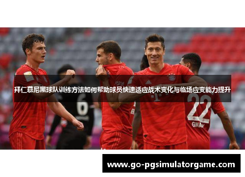 拜仁慕尼黑球队训练方法如何帮助球员快速适应战术变化与临场应变能力提升 拜仁慕尼黑球队训练方法如何帮助球员快速适应战术变化与临场应变能力提升