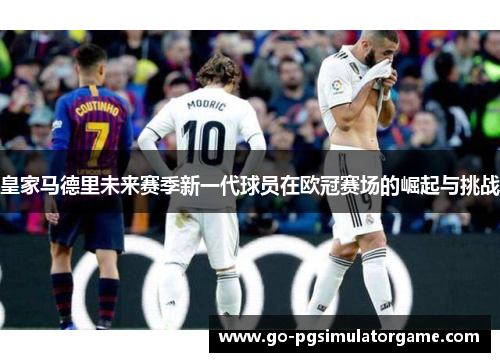皇家马德里未来赛季新一代球员在欧冠赛场的崛起与挑战 皇家马德里未来赛季新一代球员在欧冠赛场的崛起与挑战