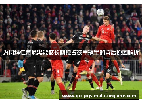 为何拜仁慕尼黑能够长期独占德甲冠军的背后原因解析 为何拜仁慕尼黑能够长期独占德甲冠军的背后原因解析