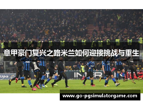 意甲豪门复兴之路米兰如何迎接挑战与重生 意甲豪门复兴之路米兰如何迎接挑战与重生