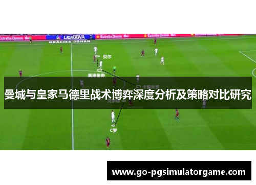曼城与皇家马德里战术博弈深度分析及策略对比研究 曼城与皇家马德里战术博弈深度分析及策略对比研究