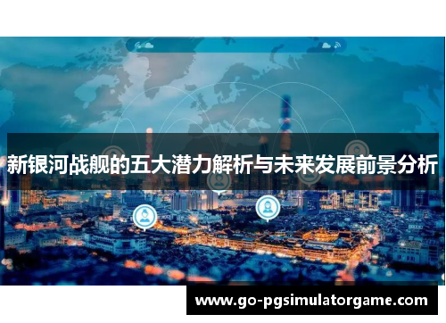 新银河战舰的五大潜力解析与未来发展前景分析 新银河战舰的五大潜力解析与未来发展前景分析