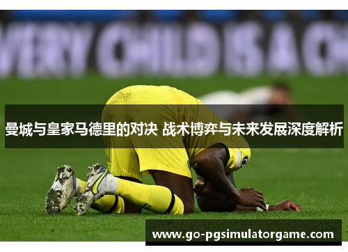 曼城与皇家马德里的对决 战术博弈与未来发展深度解析 曼城与皇家马德里的对决 战术博弈与未来发展深度解析
