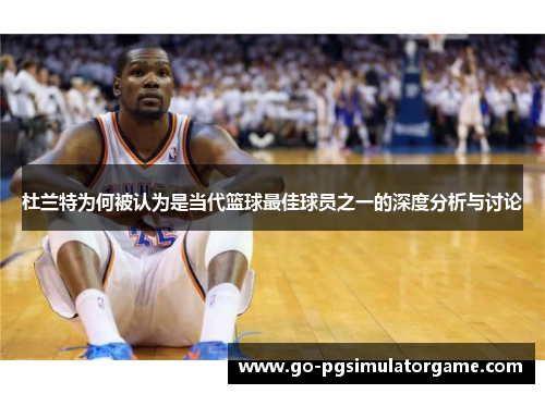 杜兰特为何被认为是当代篮球最佳球员之一的深度分析与讨论