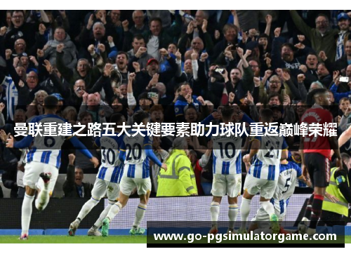 曼联重建之路五大关键要素助力球队重返巅峰荣耀 曼联重建之路五大关键要素助力球队重返巅峰荣耀