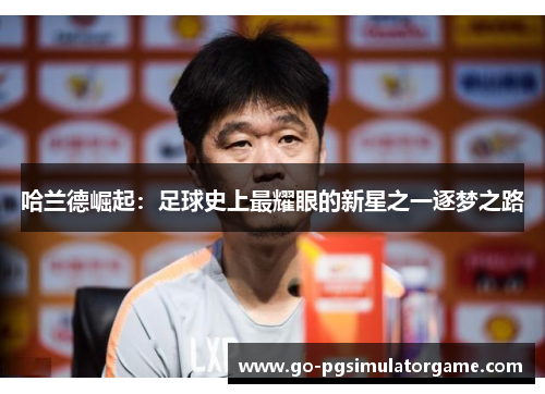 哈兰德崛起:足球史上最耀眼的新星之一逐梦之路 哈兰德崛起:足球史上最耀眼的新星之一逐梦之路
