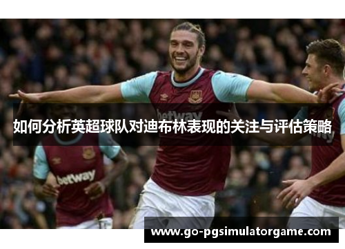 如何分析英超球队对迪布林表现的关注与评估策略 如何分析英超球队对迪布林表现的关注与评估策略