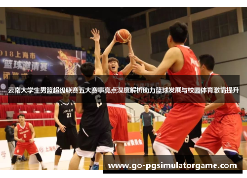 云南大学生男篮超级联赛五大赛事亮点深度解析助力篮球发展与校园体育激情提升 云南大学生男篮超级联赛五大赛事亮点深度解析助力篮球发展与校园体育激情提升