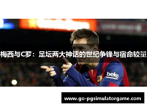 梅西与C罗:足坛两大神话的世纪争锋与宿命较量 梅西与C罗:足坛两大神话的世纪争锋与宿命较量