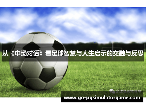 从《中场对话》看足球智慧与人生启示的交融与反思 从《中场对话》看足球智慧与人生启示的交融与反思