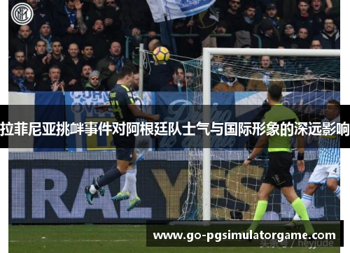拉菲尼亚挑衅事件对阿根廷队士气与国际形象的深远影响 拉菲尼亚挑衅事件对阿根廷队士气与国际形象的深远影响