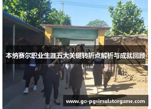 本纳赛尔职业生涯五大关键转折点解析与成就回顾