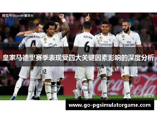 皇家马德里赛季表现受四大关键因素影响的深度分析 皇家马德里赛季表现受四大关键因素影响的深度分析
