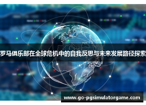 罗马俱乐部在全球危机中的自我反思与未来发展路径探索 罗马俱乐部在全球危机中的自我反思与未来发展路径探索