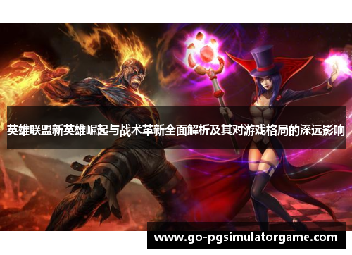 英雄联盟新英雄崛起与战术革新全面解析及其对游戏格局的深远影响 英雄联盟新英雄崛起与战术革新全面解析及其对游戏格局的深远影响