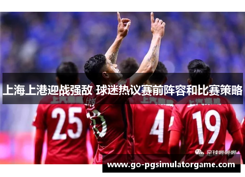 上海上港迎战强敌 球迷热议赛前阵容和比赛策略 上海上港迎战强敌 球迷热议赛前阵容和比赛策略