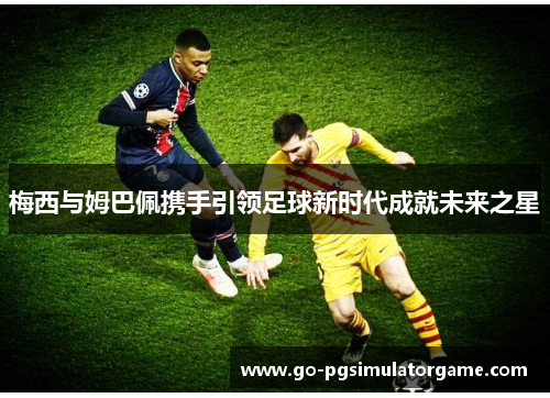 梅西与姆巴佩携手引领足球新时代成就未来之星 梅西与姆巴佩携手引领足球新时代成就未来之星