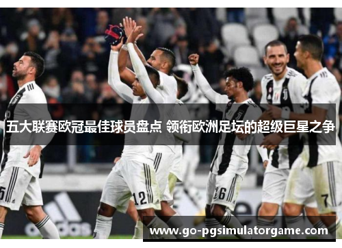 五大联赛欧冠最佳球员盘点 领衔欧洲足坛的超级巨星之争 五大联赛欧冠最佳球员盘点 领衔欧洲足坛的超级巨星之争