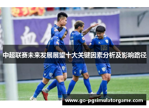 中超联赛未来发展展望十大关键因素分析及影响路径 中超联赛未来发展展望十大关键因素分析及影响路径