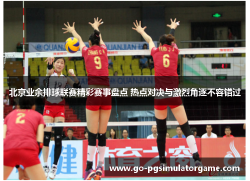 北京业余排球联赛精彩赛事盘点 热点对决与激烈角逐不容错过 北京业余排球联赛精彩赛事盘点 热点对决与激烈角逐不容错过