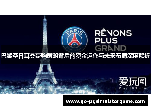 巴黎圣日耳曼豪购策略背后的资金运作与未来布局深度解析 巴黎圣日耳曼豪购策略背后的资金运作与未来布局深度解析