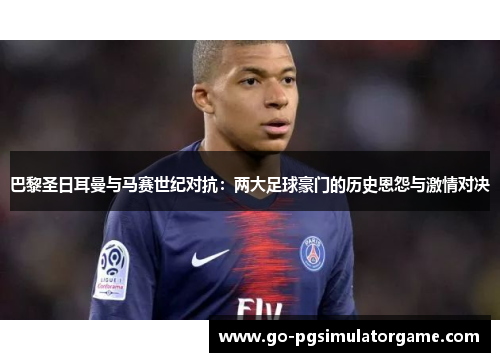 巴黎圣日耳曼与马赛世纪对抗:两大足球豪门的历史恩怨与激情对决 巴黎圣日耳曼与马赛世纪对抗:两大足球豪门的历史恩怨与激情对决
