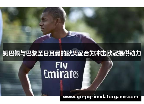 姆巴佩与巴黎圣日耳曼的默契配合为冲击欧冠提供动力