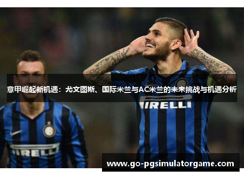 意甲崛起新机遇：尤文图斯、国际米兰与AC米兰的未来挑战与机遇分析