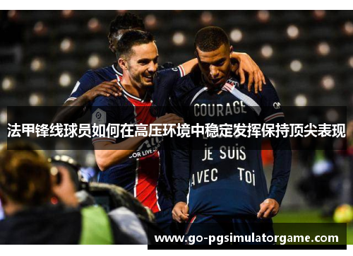 法甲锋线球员如何在高压环境中稳定发挥保持顶尖表现 法甲锋线球员如何在高压环境中稳定发挥保持顶尖表现