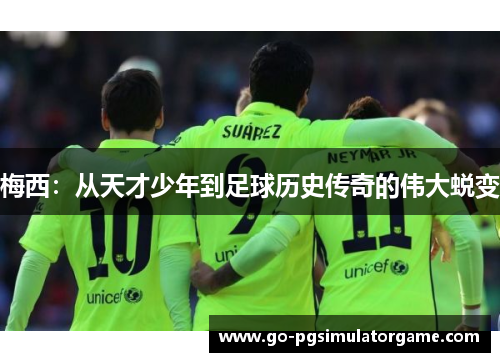 梅西:从天才少年到足球历史传奇的伟大蜕变 梅西:从天才少年到足球历史传奇的伟大蜕变