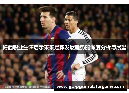 梅西职业生涯启示未来足球发展趋势的深度分析与展望 梅西职业生涯启示未来足球发展趋势的深度分析与展望