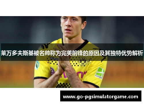 莱万多夫斯基被名帅称为完美前锋的原因及其独特优势解析