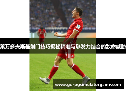 莱万多夫斯基射门技巧揭秘精准与爆发力结合的致命威胁 莱万多夫斯基射门技巧揭秘精准与爆发力结合的致命威胁