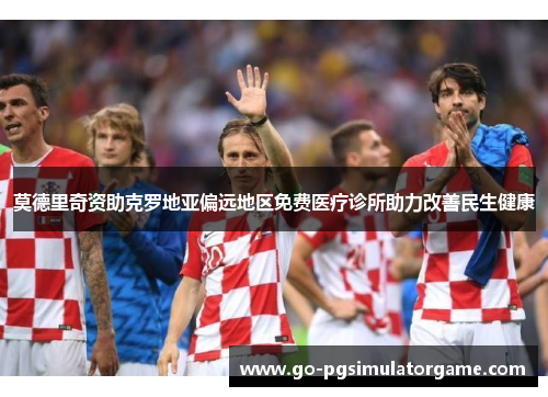 莫德里奇资助克罗地亚偏远地区免费医疗诊所助力改善民生健康