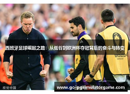 西班牙足球崛起之路:从低谷到欧洲杯夺冠背后的奋斗与转变 西班牙足球崛起之路:从低谷到欧洲杯夺冠背后的奋斗与转变