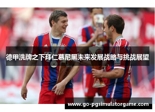 德甲洗牌之下拜仁慕尼黑未来发展战略与挑战展望 德甲洗牌之下拜仁慕尼黑未来发展战略与挑战展望